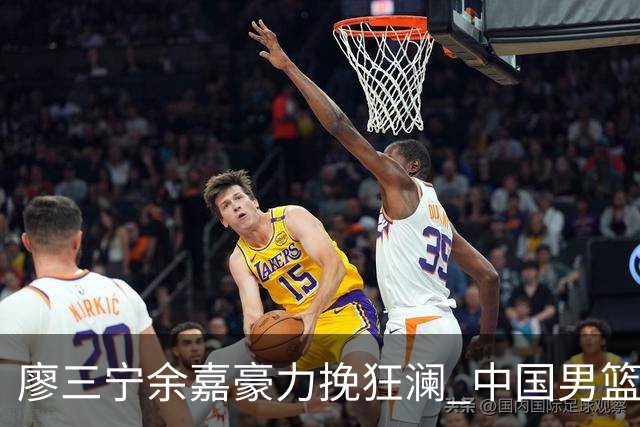 廖三宁余嘉豪力挽狂澜 中国男篮惊险闯进亚运会四强