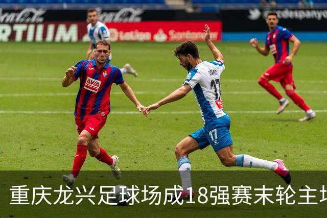 重庆龙兴足球场成18强赛末轮主场，或可安排中甲测试